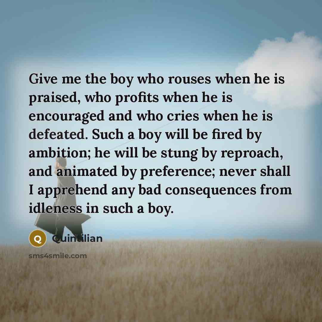 “Give me the boy who rouses when he is praised,…” quote by Quintilian
