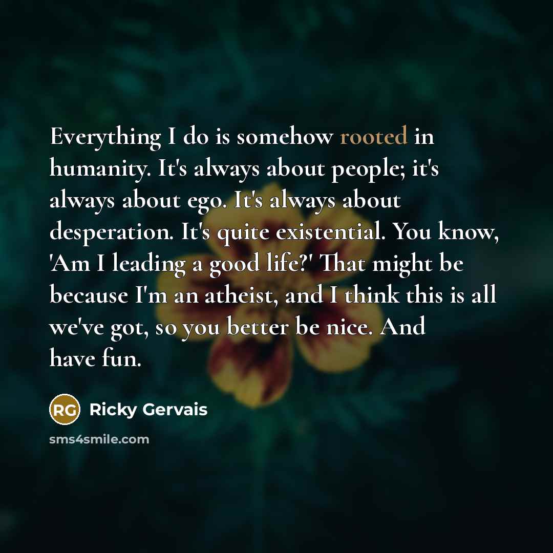 “Everything I do is somehow rooted in humanity. It's always…” quote by Ricky Gervais