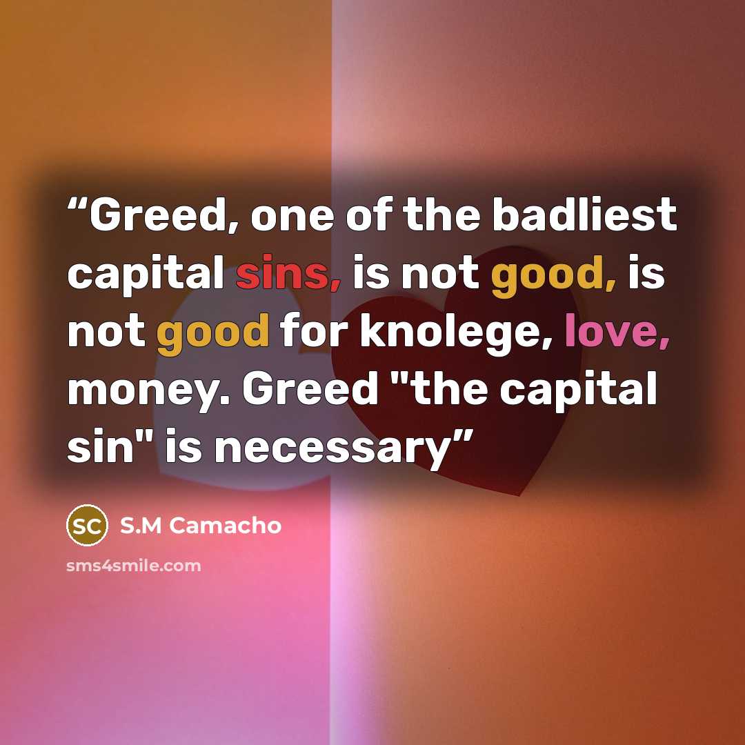 “Greed, one of the badliest capital sins, is not good, is not good for knolege, love, money. Greed "the capital sin" is necessary” quote by S.M Camacho