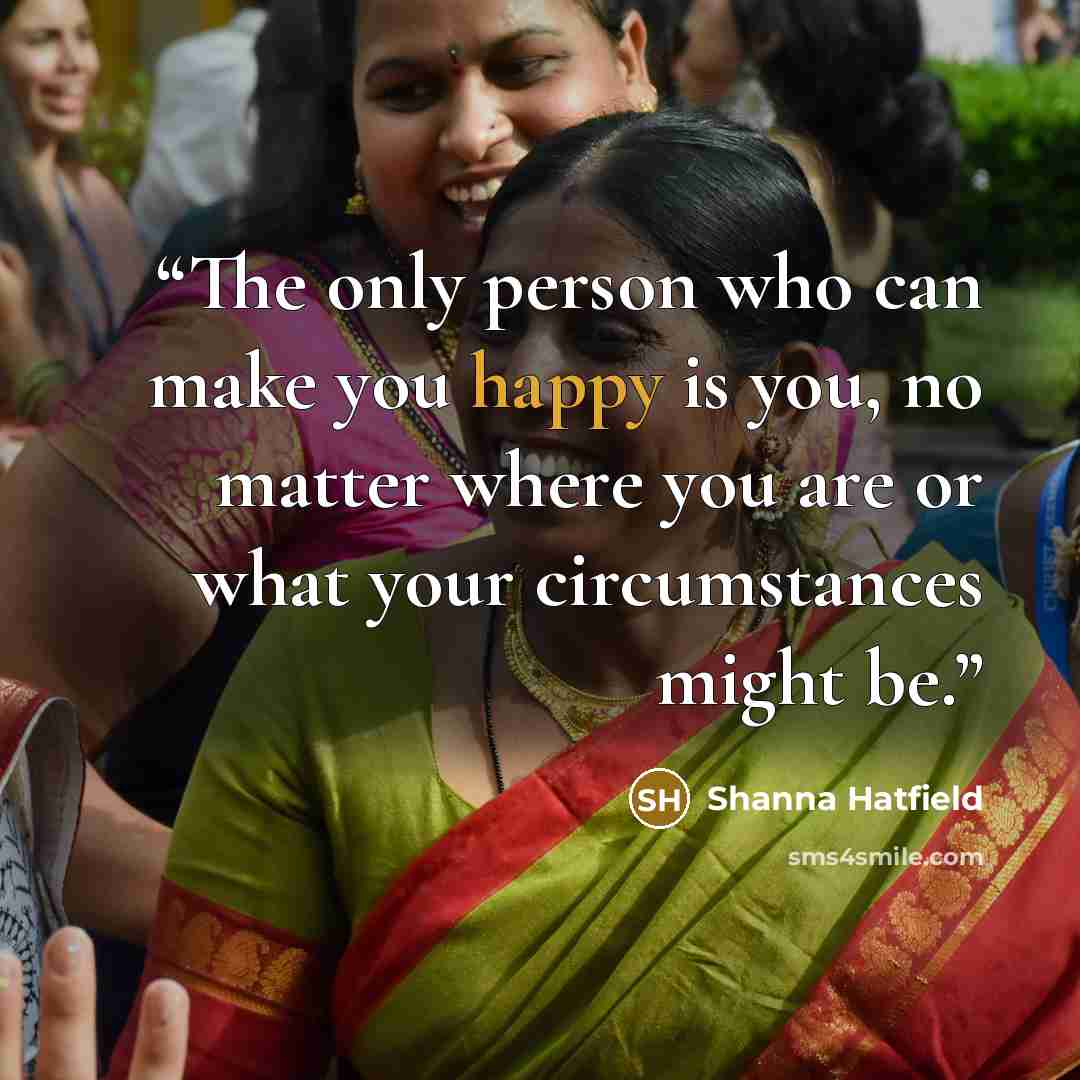 “The only person who can make you happy is you, no matter where you are or what your circumstances might be.” quote by Shanna Hatfield