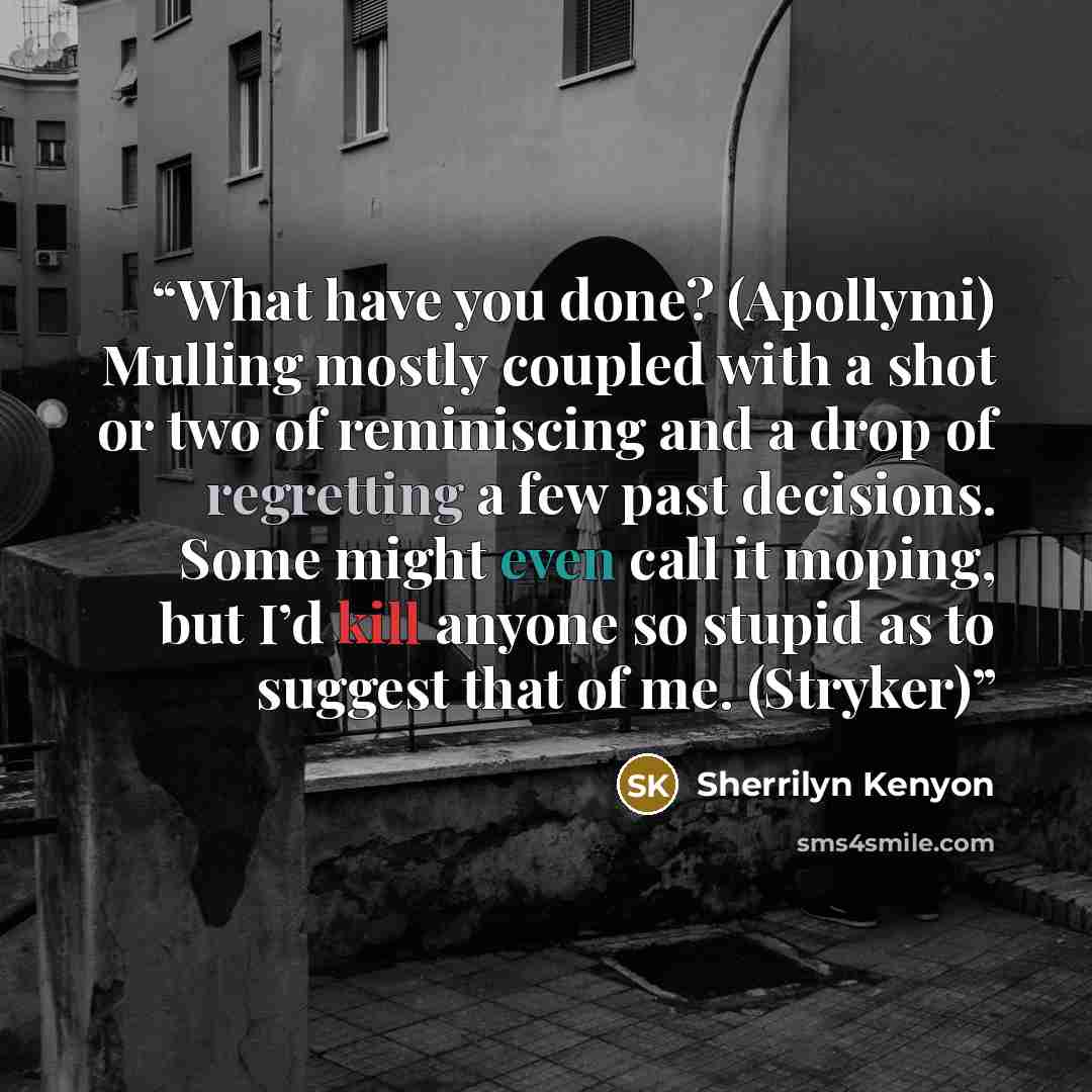 “What have you done? (Apollymi) Mulling mostly coupled with a shot or two of reminiscing and a drop of regretting a few past decisions. Some might even call it moping, but I’d kill anyone so stupid as to suggest that of me. (Stryker)” quote by Sherrilyn Kenyon