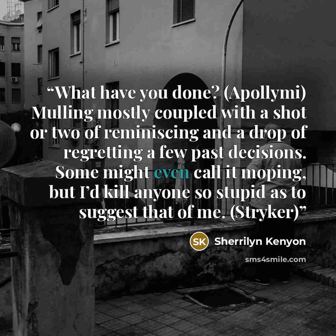 “What have you done? (Apollymi) Mulling mostly coupled with a shot or two of reminiscing and a drop of regretting a few past decisions. Some might even call it moping, but I’d kill anyone so stupid as to suggest that of me. (Stryker)” quote by Sherrilyn Kenyon