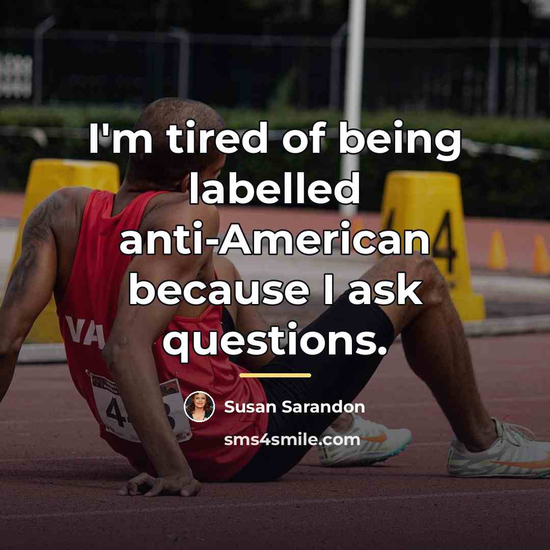 “I'm tired of being labelled anti-American because I ask questions.…” quote by Susan Sarandon