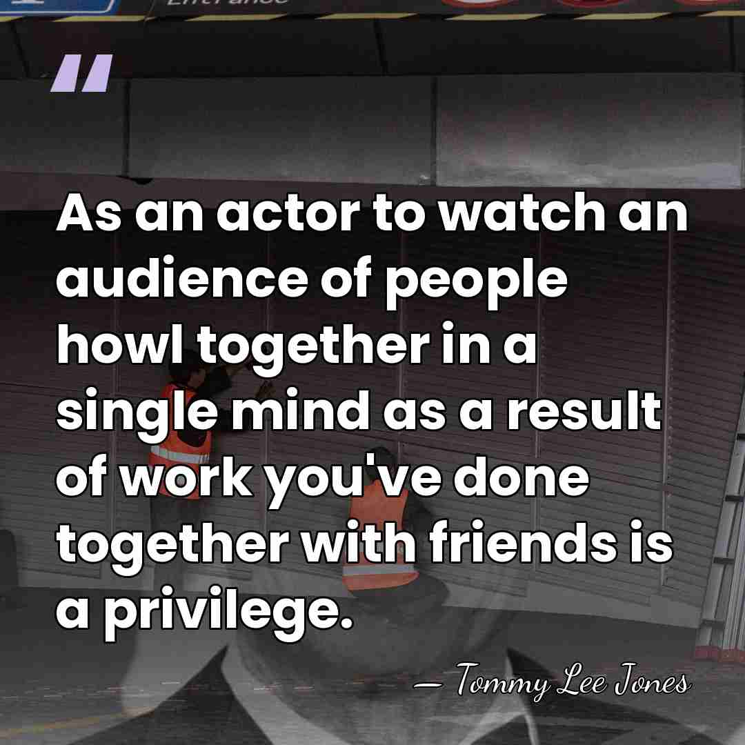 As an actor to watch an audience of people howl together in&hellip; - Tommy Lee Jones