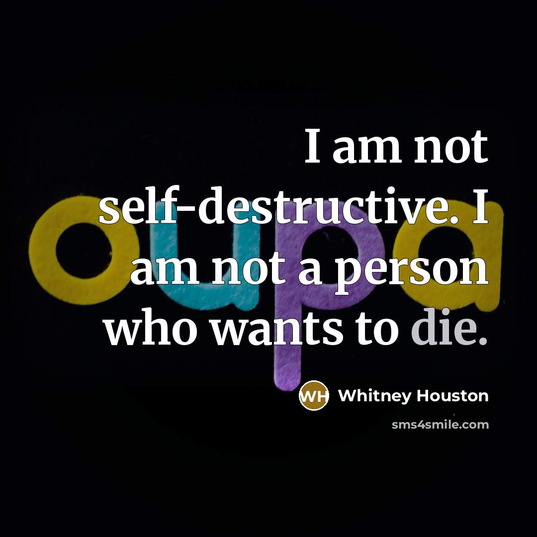 “I am not self-destructive. I am not a person who wants to die.” quote by Whitney Houston