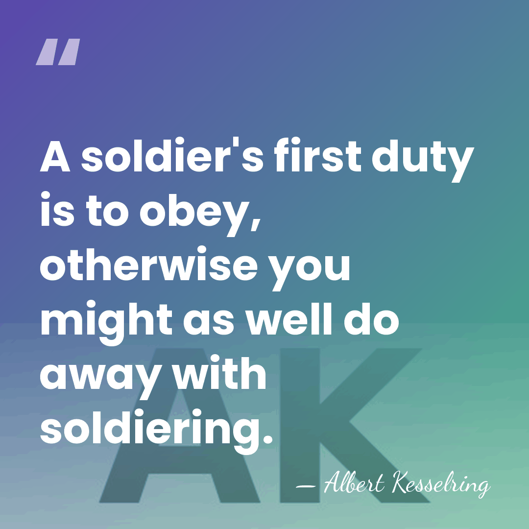 A soldier's first duty is to obey, otherwise you might as well&hellip; - Albert Kesselring