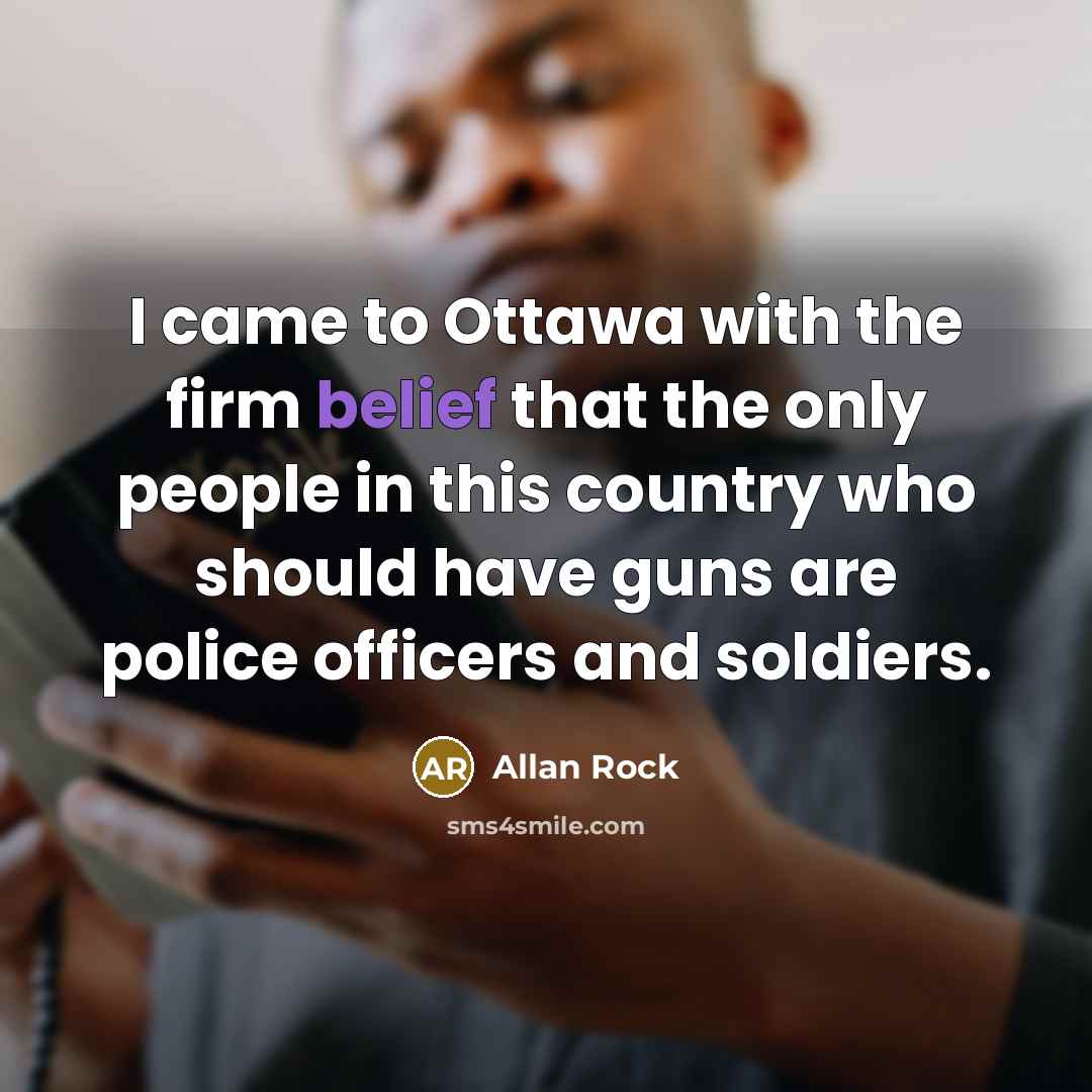 “I came to Ottawa with the firm belief that the only people in this country who should have guns are police officers and soldiers.” quote by Allan Rock