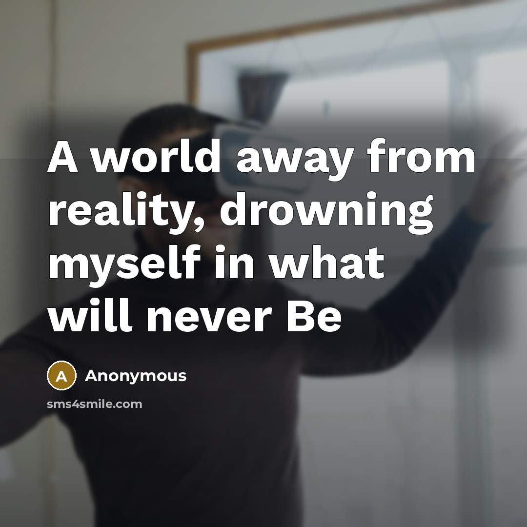 “A world away from reality, drowning myself in what will never Be” quote by Anonymous