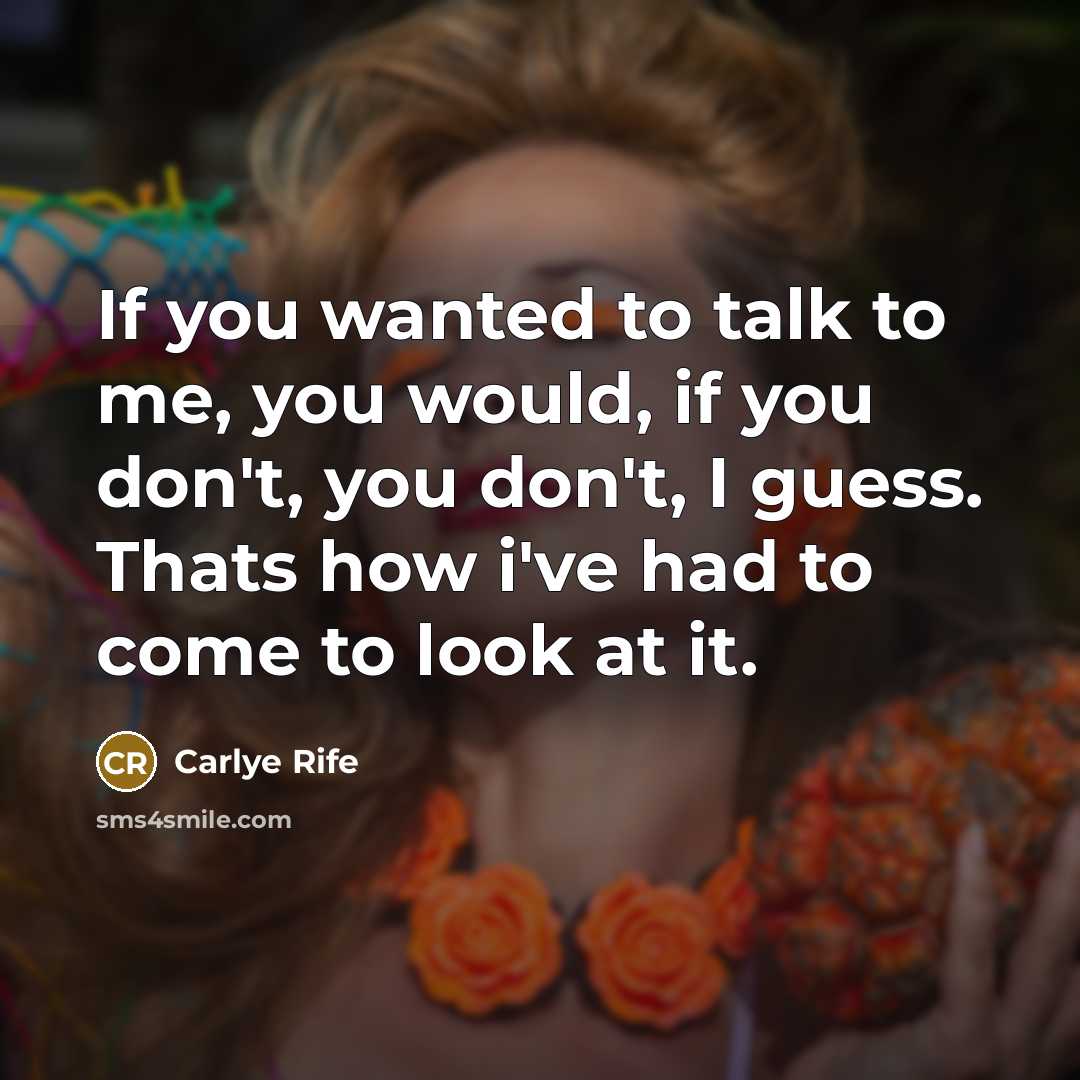 “If you wanted to talk to me, you would, if…” quote by Carlye Rife