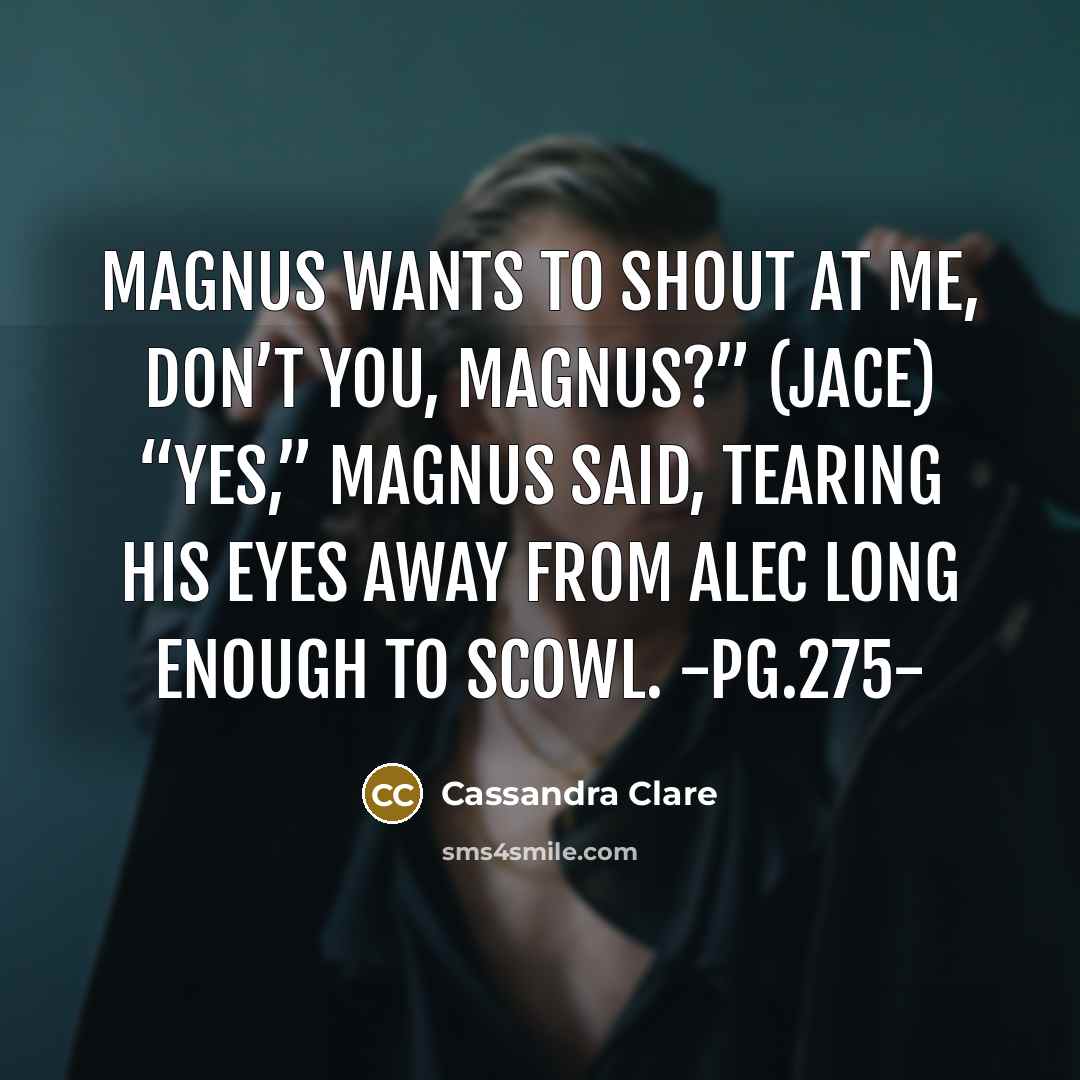 “Magnus wants to shout at me, don’t you, Magnus?” (Jace)…” quote by Cassandra Clare