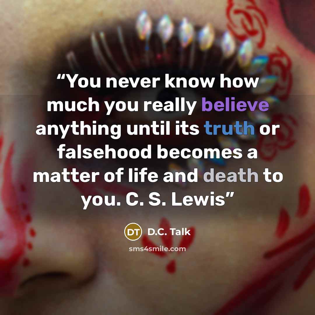 “You never know how much you really believe anything until its truth or falsehood becomes a matter of life and death to you. C. S. Lewis” quote by D.C. Talk