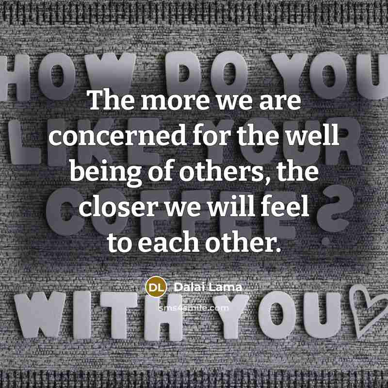 “The more we are concerned for the well being of others, the closer we will feel to each other.” quote by Dalai Lama