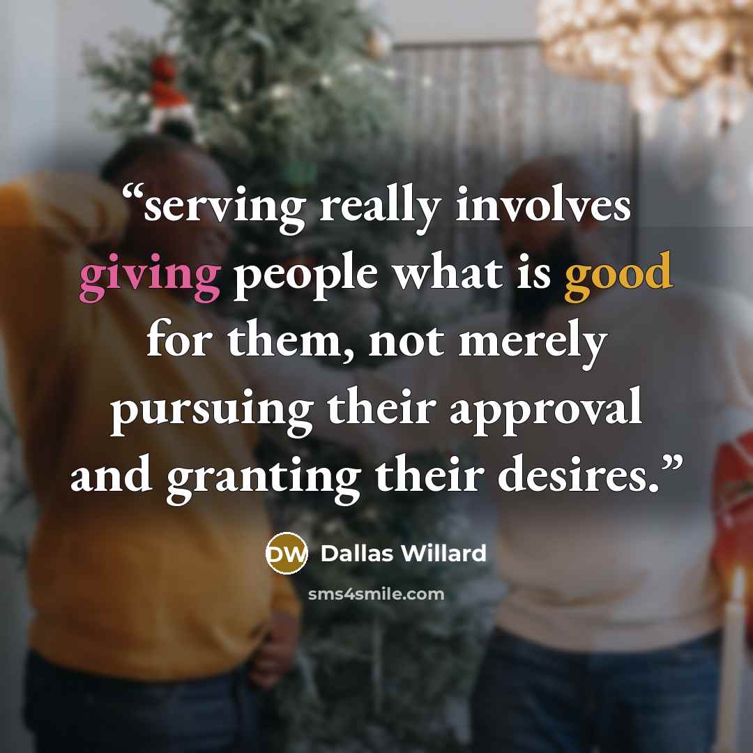 “serving really involves giving people what is good for them, not merely pursuing their approval and granting their desires.” quote by Dallas Willard