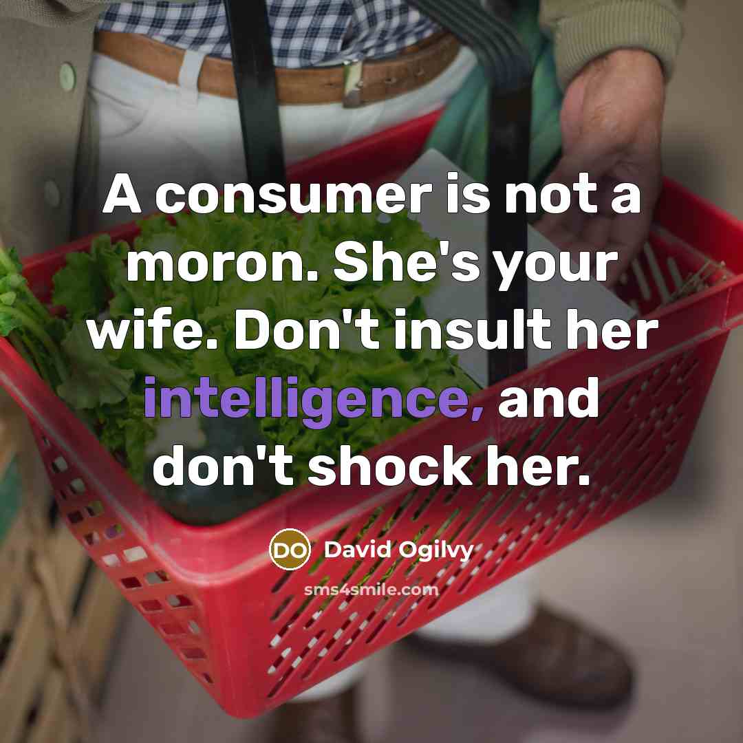 “A consumer is not a moron. She's your wife. Don't insult her intelligence, and don't shock her.” quote by David Ogilvy