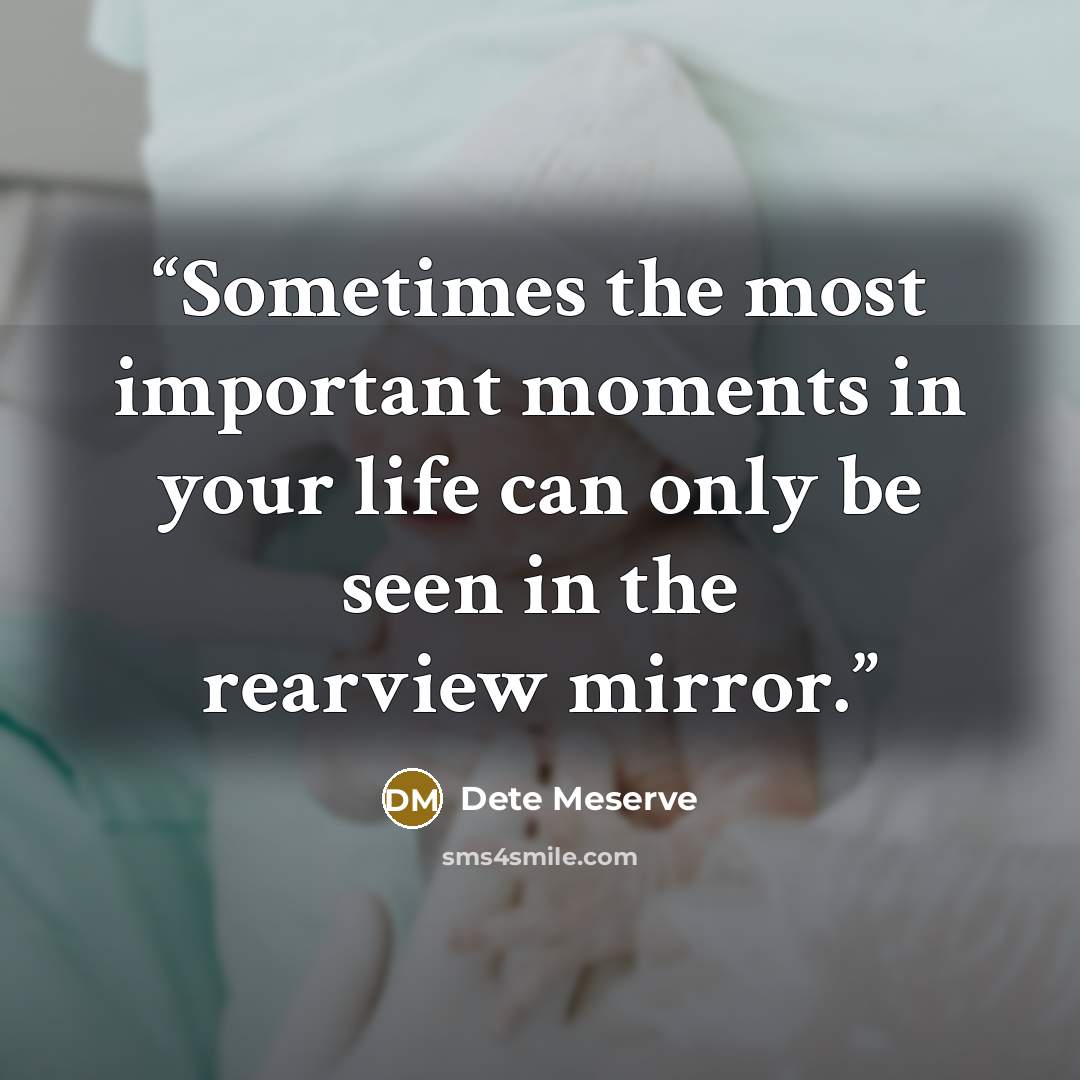 “Sometimes the most important moments in your life can only be seen in the rearview mirror.” quote by Dete Meserve