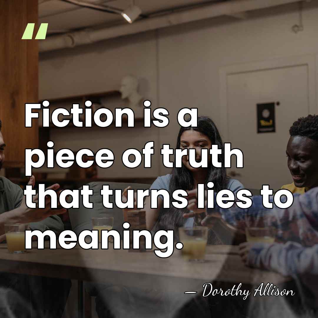 Fiction is a piece of truth that turns lies to meaning. - Dorothy Allison
