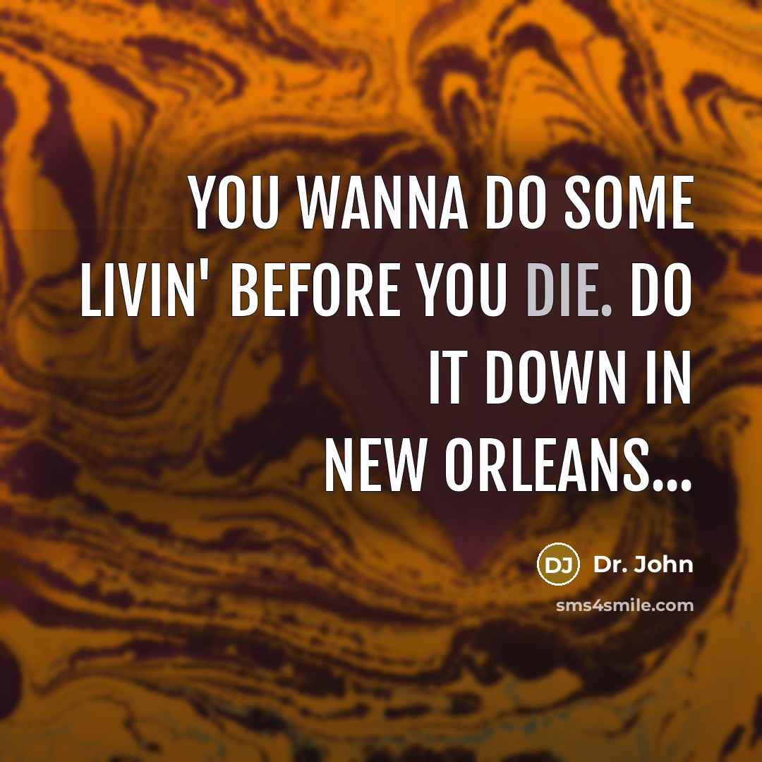 “You wanna do some livin' before you die. Do it…” quote by Dr. John