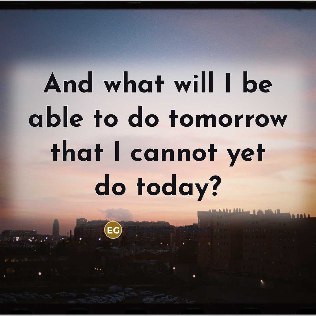 “And what will I be able to do tomorrow that…” quote by Elizabeth Gilbert
