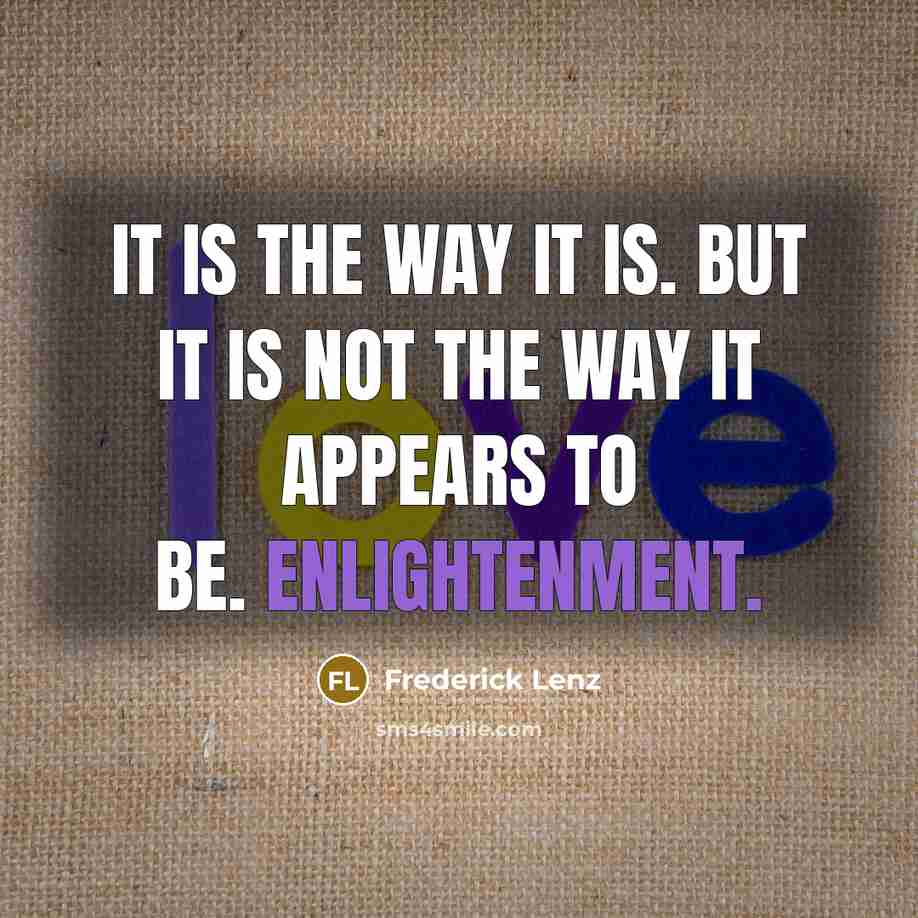“It is the way it is. But it is not the way it appears to be. Enlightenment.” quote by Frederick Lenz