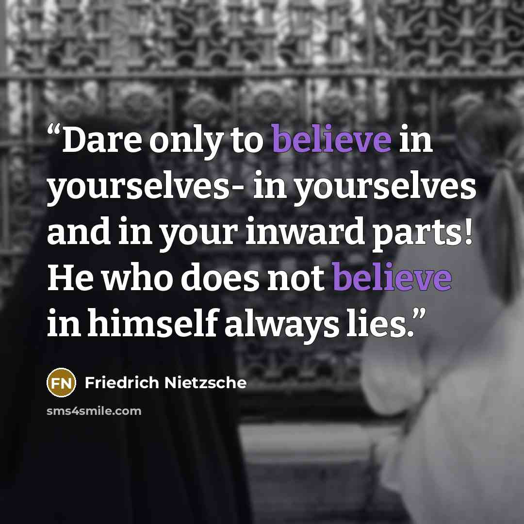 “Dare only to believe in yourselves- in yourselves and in your inward parts! He who does not believe in himself always lies.” quote by Friedrich Nietzsche