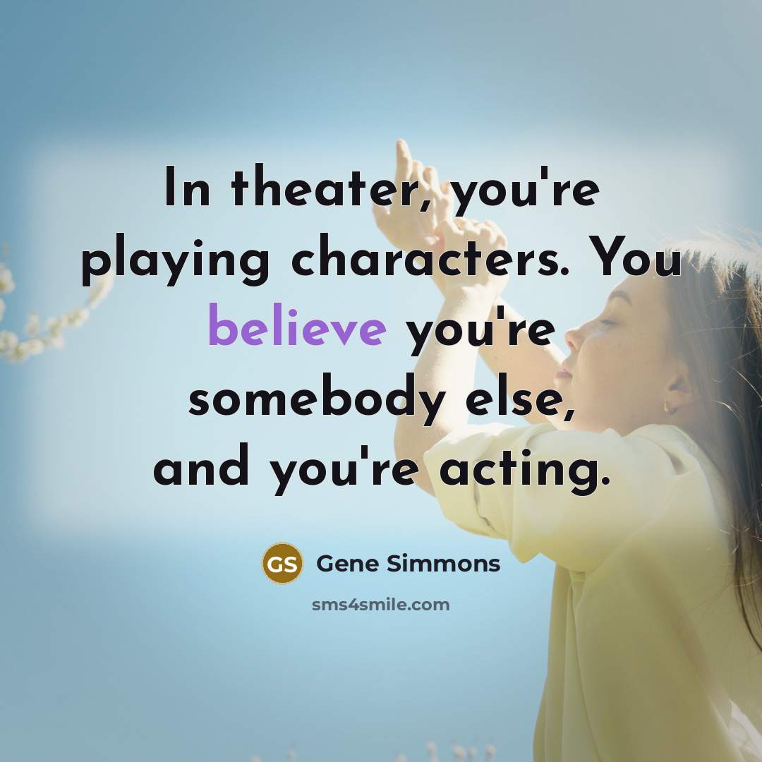 “In theater, you're playing characters. You believe you're somebody else,…” quote by Gene Simmons