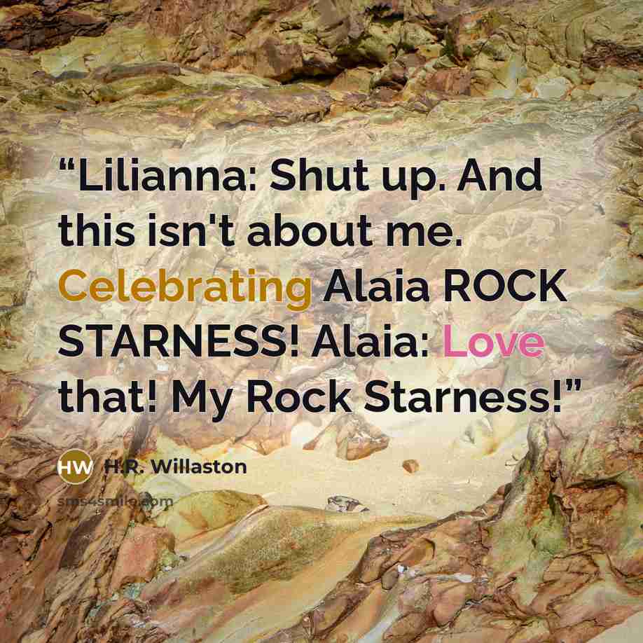 “Lilianna: Shut up. And this isn't about me. Celebrating Alaia ROCK STARNESS! Alaia: Love that! My Rock Starness!” quote by H.R. Willaston