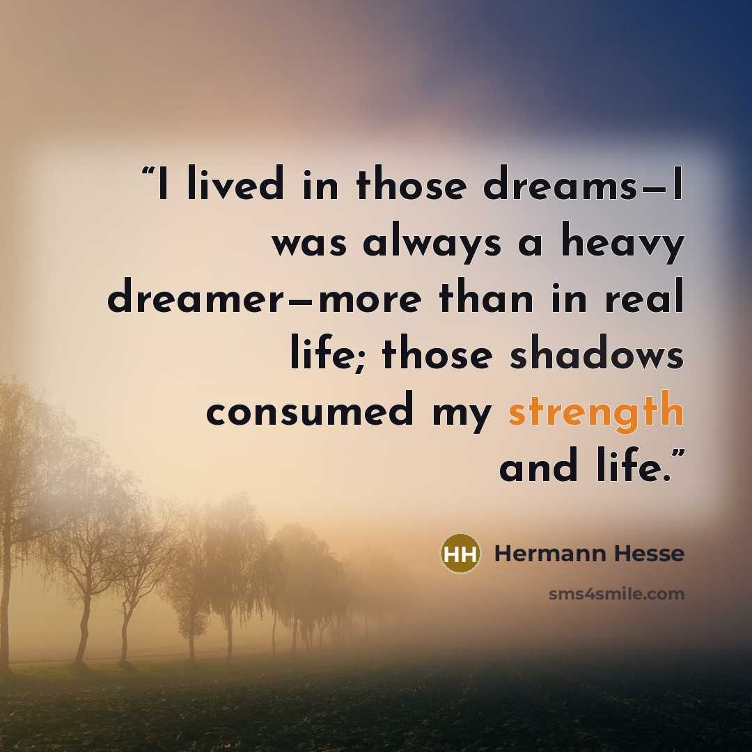“I lived in those dreams—I was always a heavy dreamer—more than in real life; those shadows consumed my strength and life.” quote by Hermann Hesse