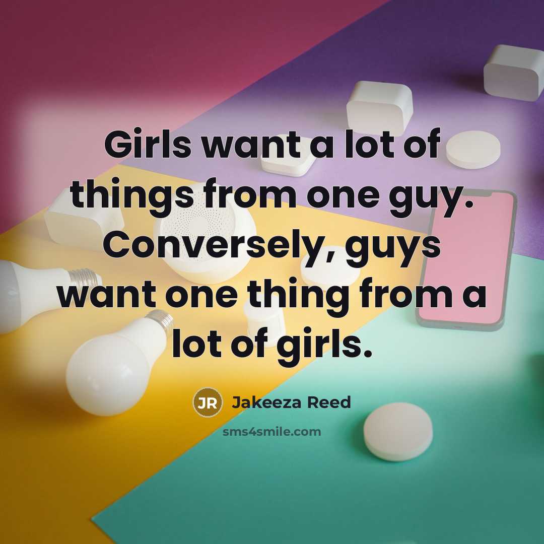 “Girls want a lot of things from one guy. Conversely, guys want one thing from a lot of girls.” quote by Jakeeza Reed