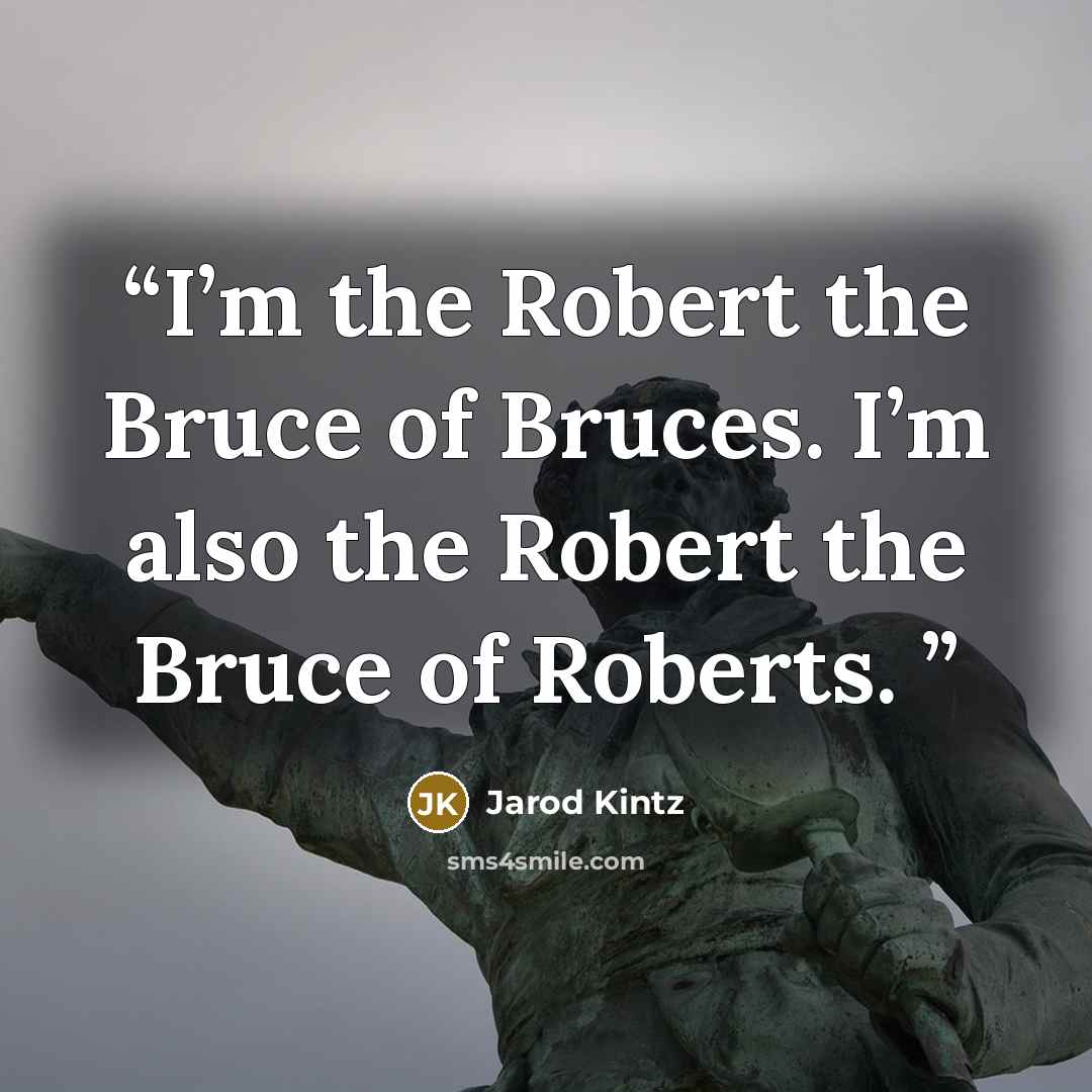 “I’m the Robert the Bruce of Bruces. I’m also the Robert the Bruce of Roberts.” quote by Jarod Kintz