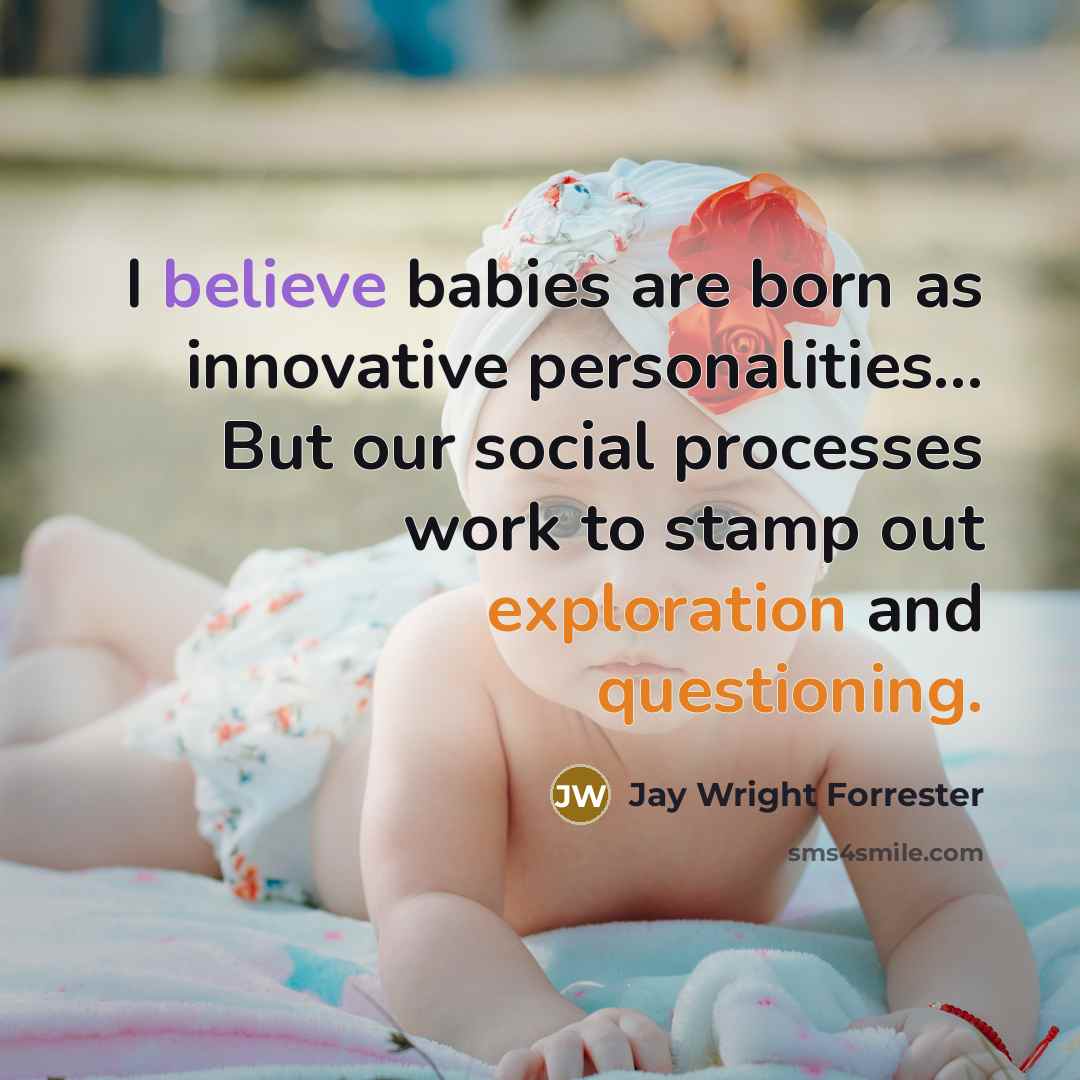 “I believe babies are born as innovative personalities... But our social processes work to stamp out exploration and questioning.” quote by Jay Wright Forrester
