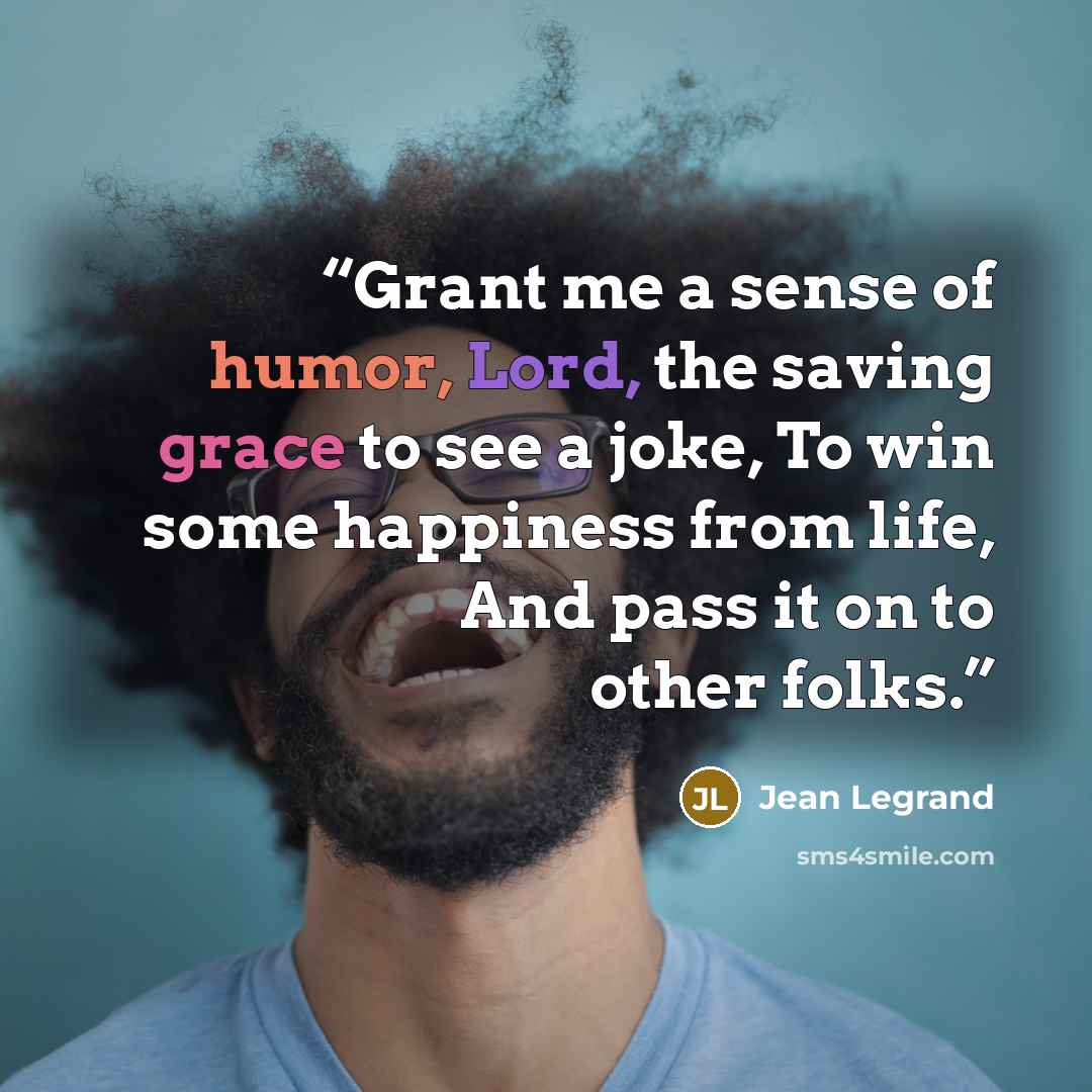 “Grant me a sense of humor, Lord, the saving grace to see a joke, To win some happiness from life, And pass it on to other folks.” quote by Jean Legrand