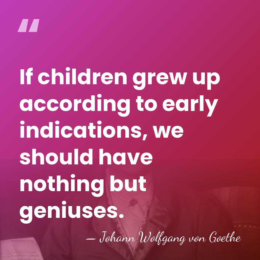 If children grew up according to early indications, we should have nothing&hellip; - Johann Wolfgang von Goethe