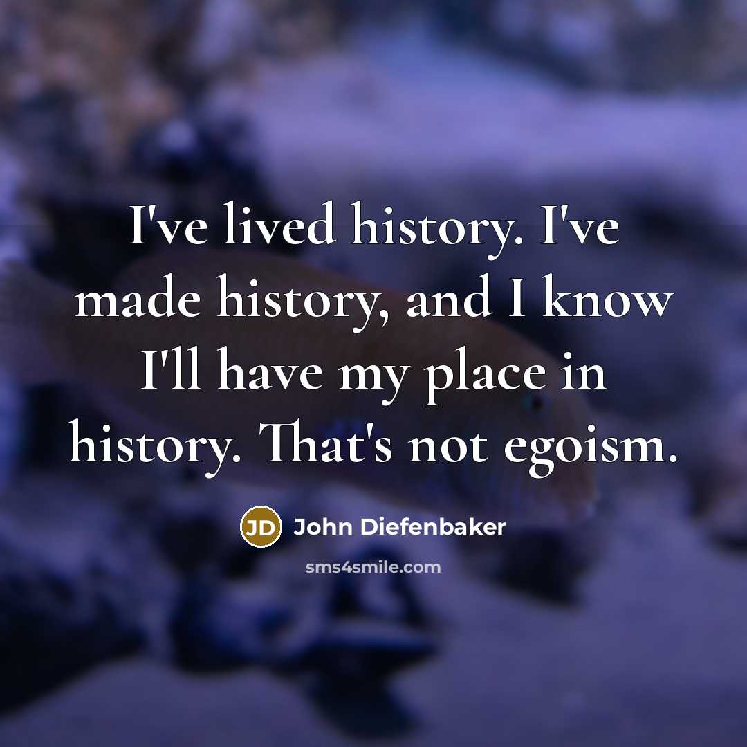 “I've lived history. I've made history, and I know I'll…” quote by John Diefenbaker