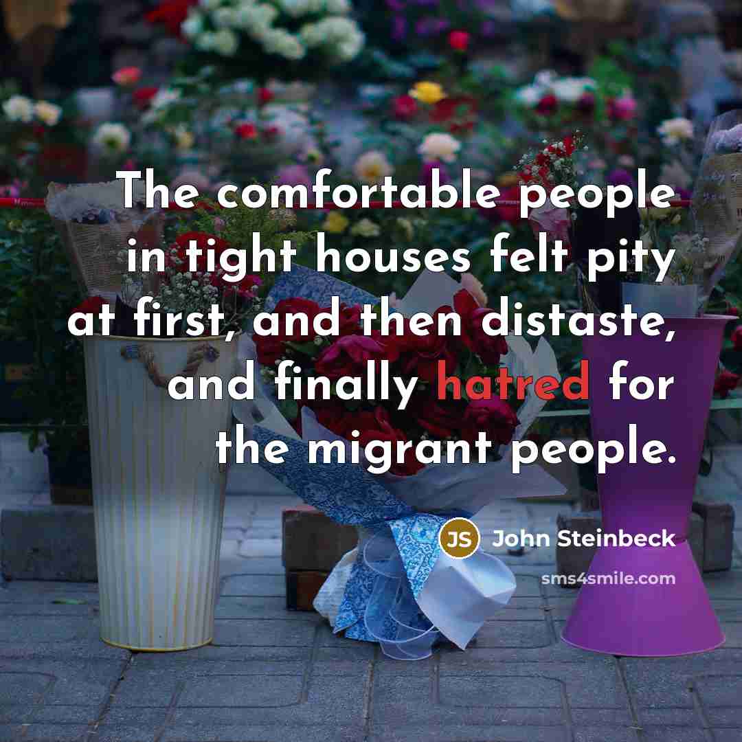 “The comfortable people in tight houses felt pity at first,…” quote by John Steinbeck