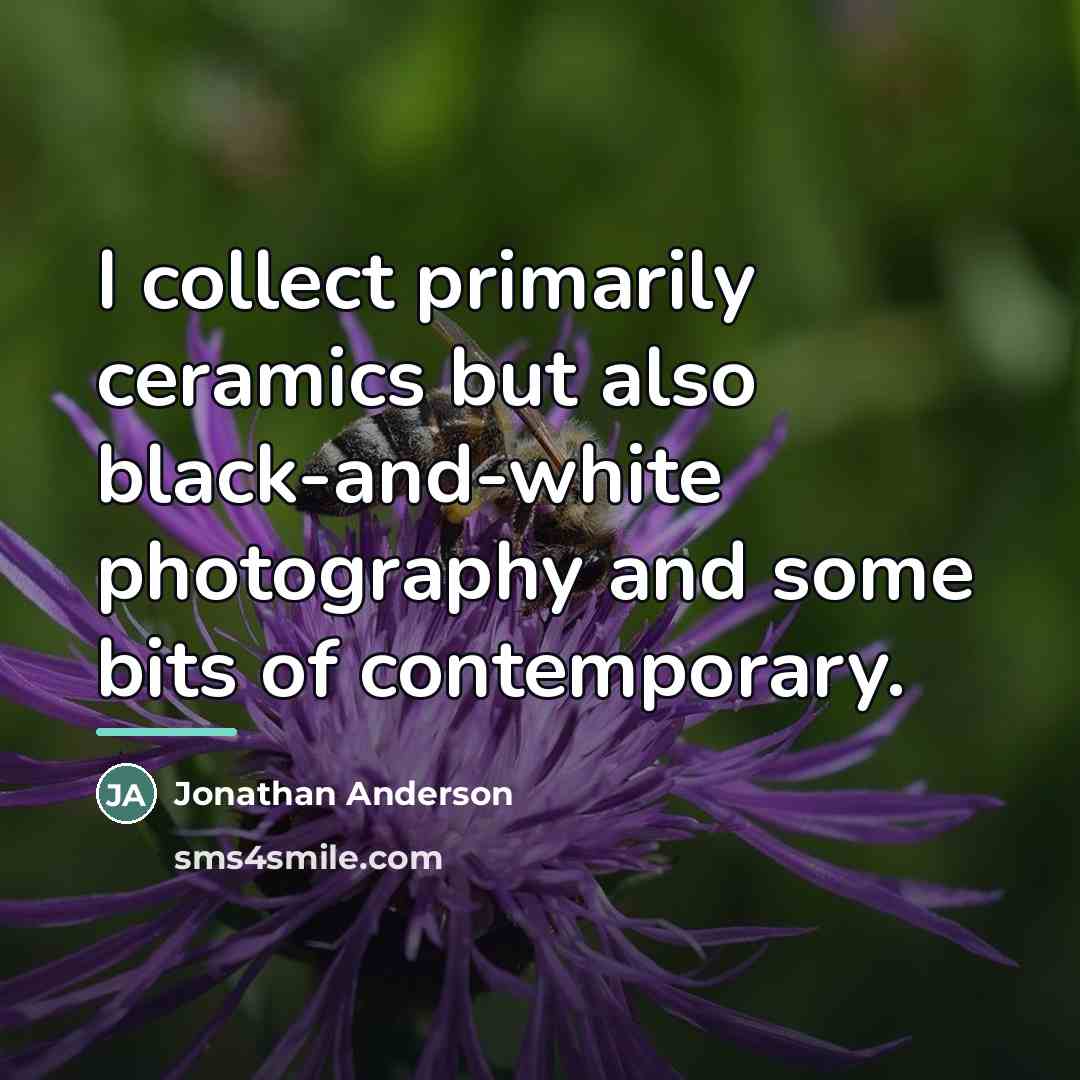 “I collect primarily ceramics but also black-and-white photography and some…” quote by Jonathan Anderson