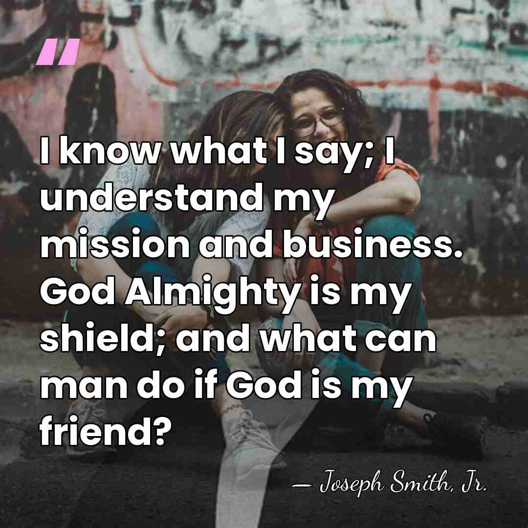 I know what I say; I understand my mission and business. God&hellip; - Joseph Smith, Jr.