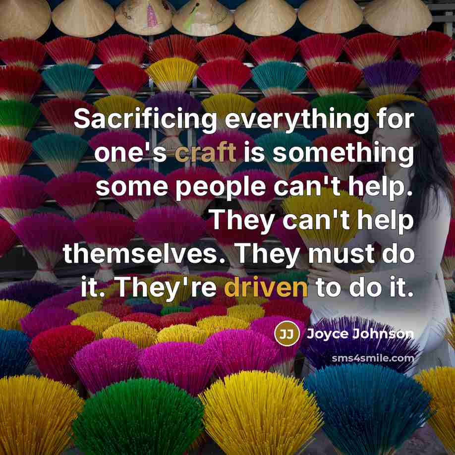 “Sacrificing everything for one's craft is something some people can't help. They can't help themselves. They must do it. They're driven to do it.” quote by Joyce Johnson