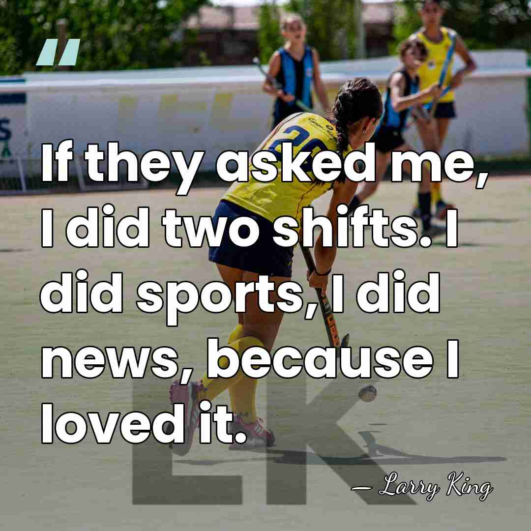 If they asked me, I did two shifts. I did sports, I&hellip; - Larry King