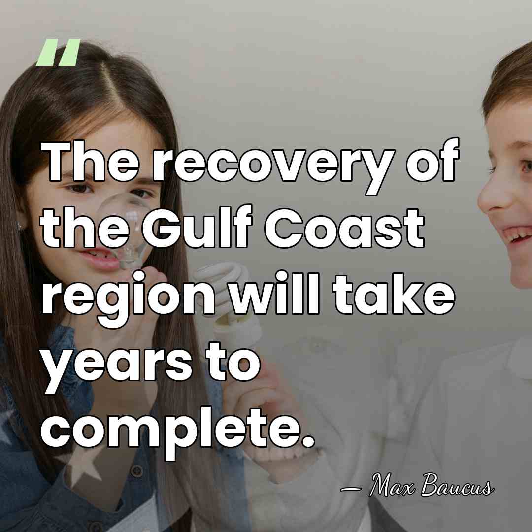 The recovery of the Gulf Coast region will take years to complete. - Max Baucus