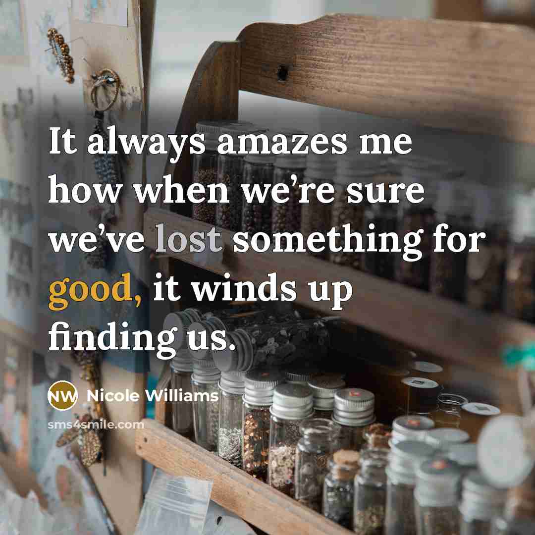 “It always amazes me how when we’re sure we’ve lost something for good, it winds up finding us.” quote by Nicole Williams