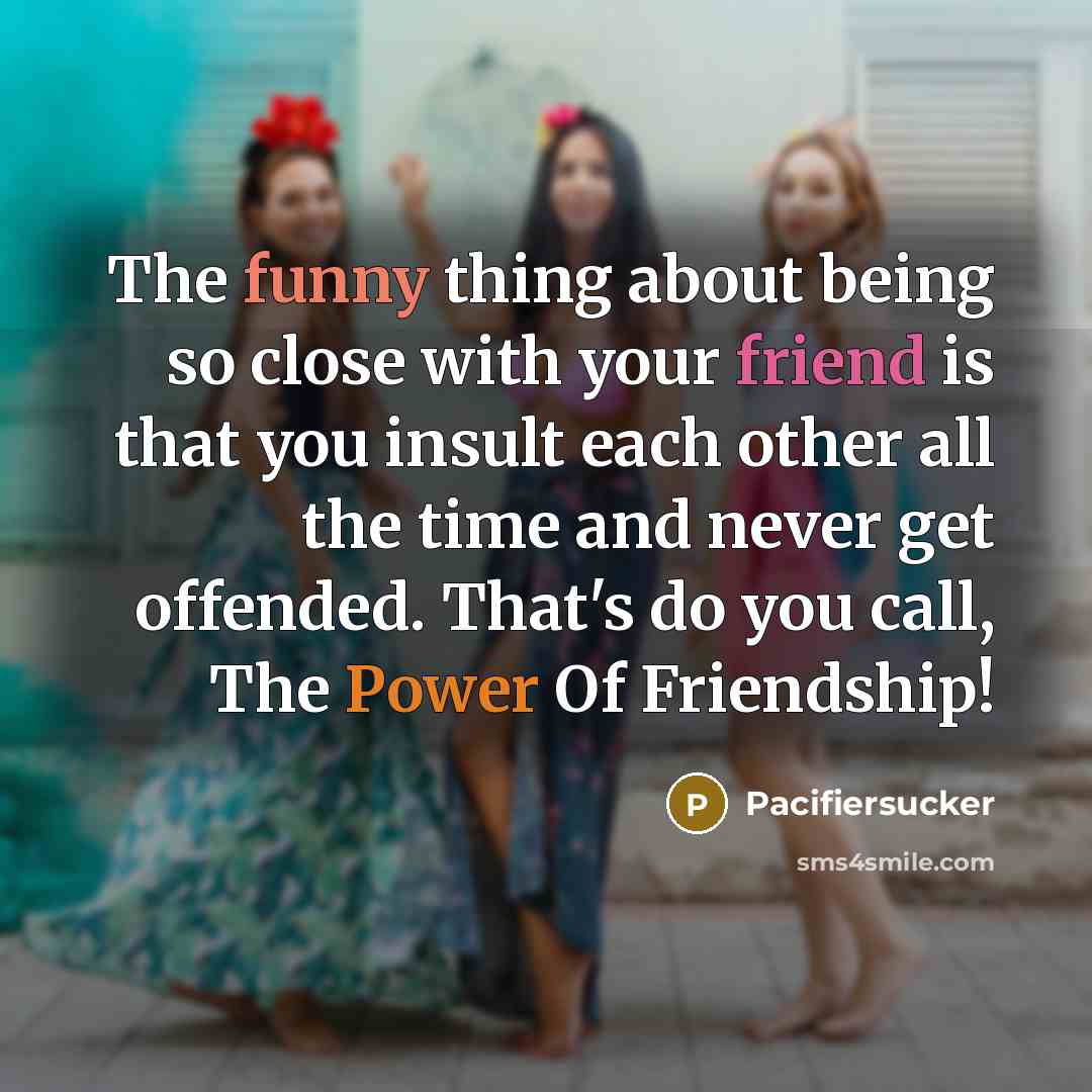 “The funny thing about being so close with your friend is that you insult each other all the time and never get offended. That's do you call, The Power Of Friendship!” quote by Pacifiersucker