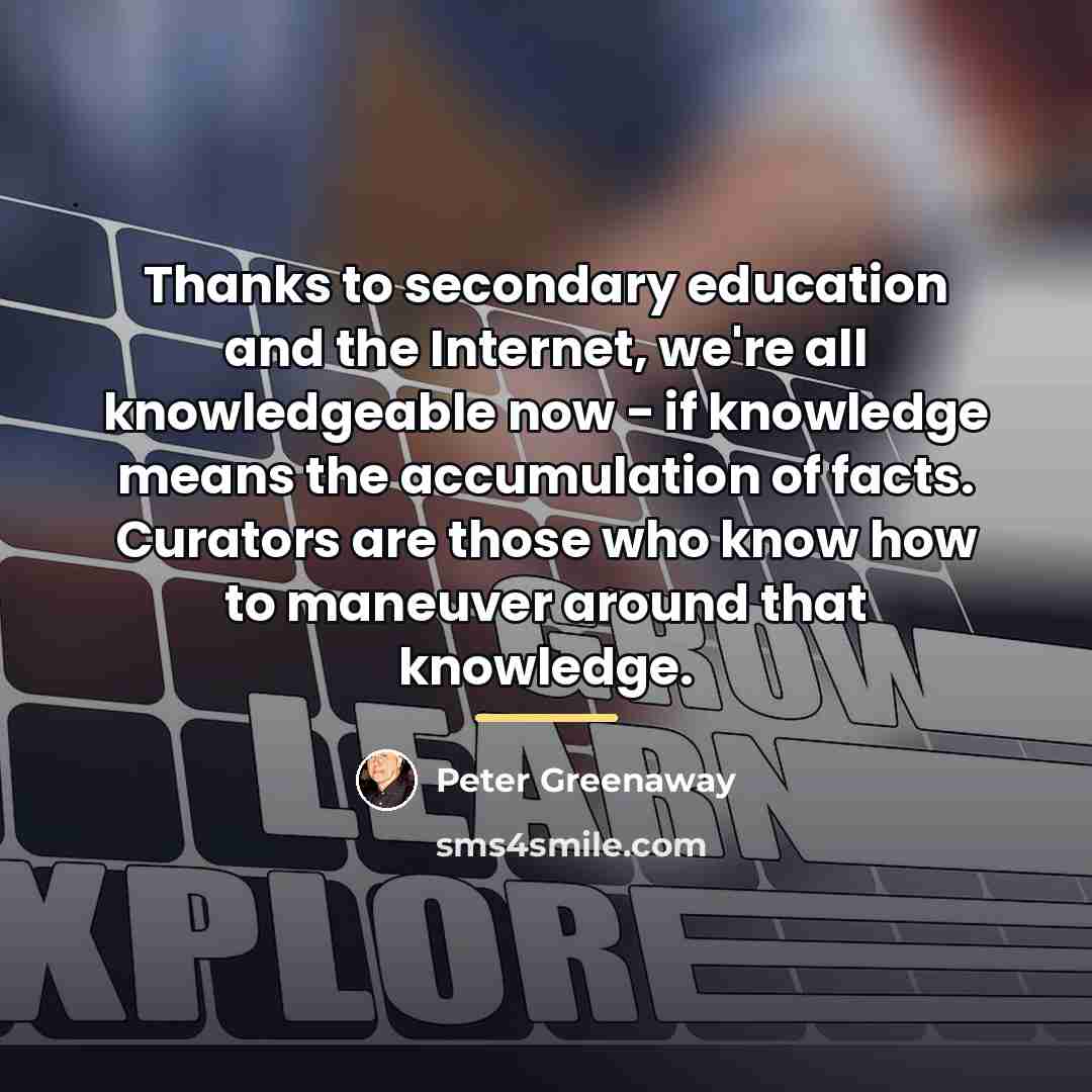 “Thanks to secondary education and the Internet, we're all knowledgeable…” quote by Peter Greenaway