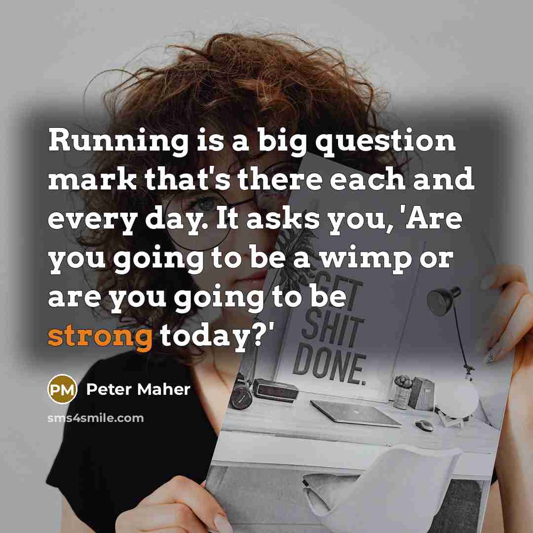 “Running is a big question mark that's there each and every day. It asks you, 'Are you going to be a wimp or are you going to be strong today?'” quote by Peter Maher