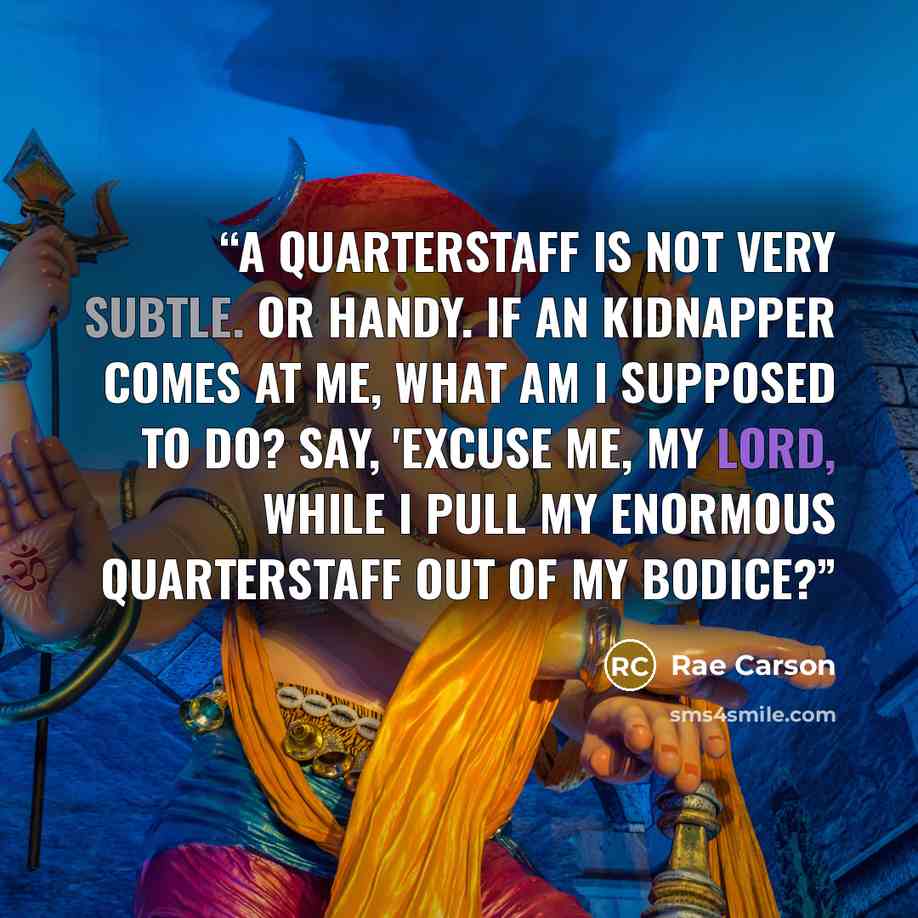 “A quarterstaff is not very subtle. Or handy. If an kidnapper comes at me, what am I supposed to do? Say, 'Excuse me, my lord, while I pull my enormous quarterstaff out of my bodice?” quote by Rae Carson