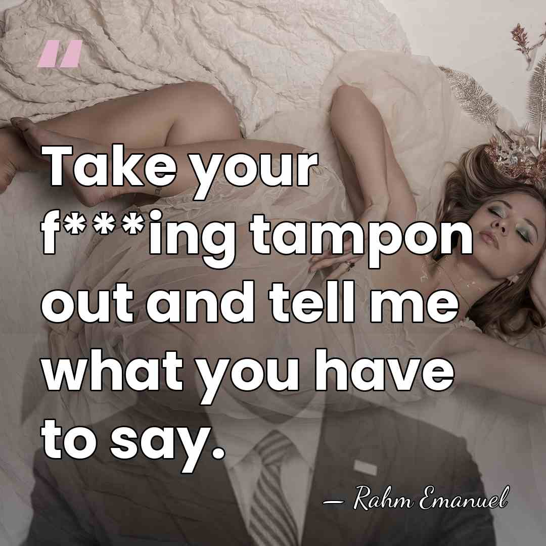 Take your f***ing tampon out and tell me what you have to&hellip; - Rahm Emanuel