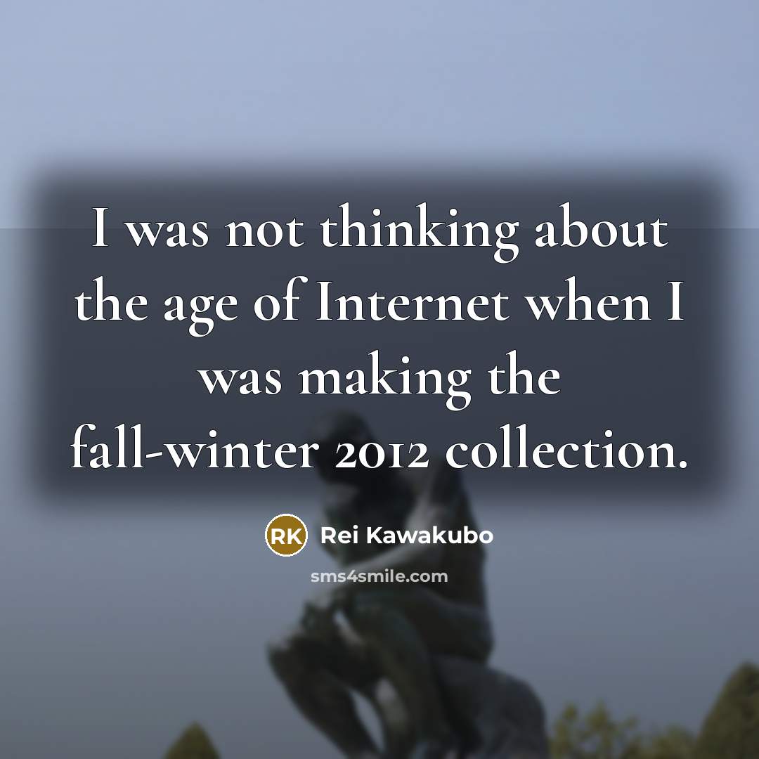 “I was not thinking about the age of Internet when…” quote by Rei Kawakubo