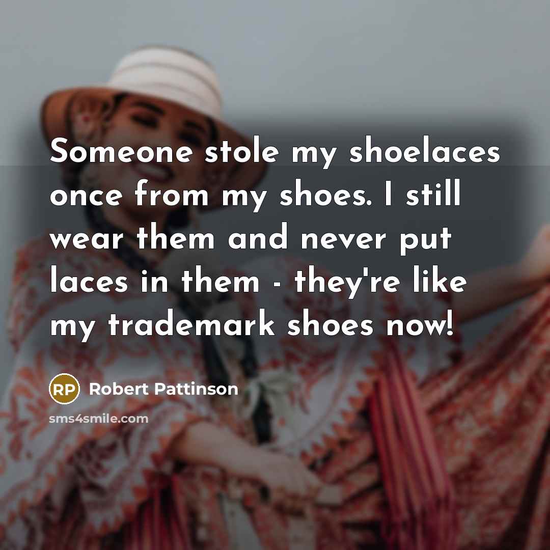 “Someone stole my shoelaces once from my shoes. I still wear them and never put laces in them - they're like my trademark shoes now!” quote by Robert Pattinson