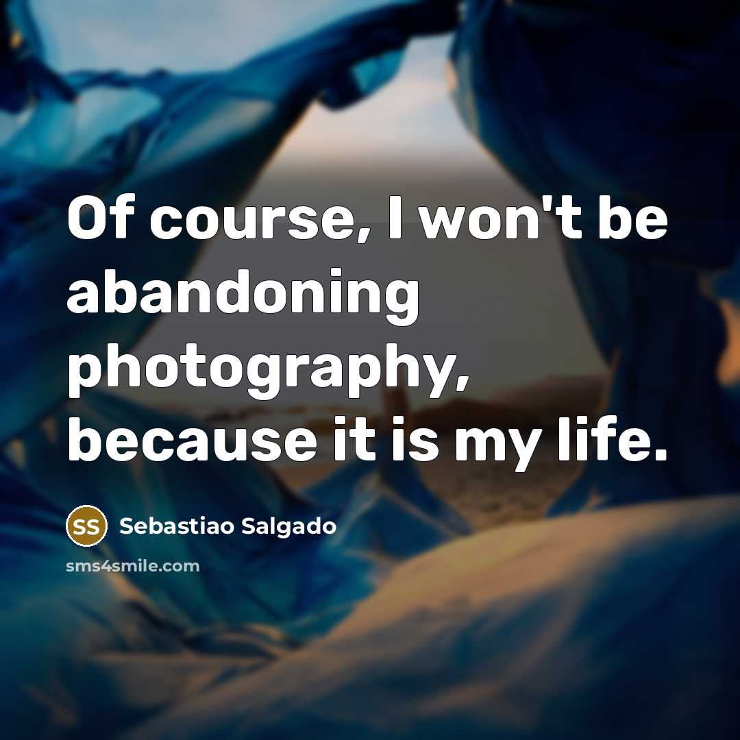 “Of course, I won't be abandoning photography, because it is my life.” quote by Sebastiao Salgado