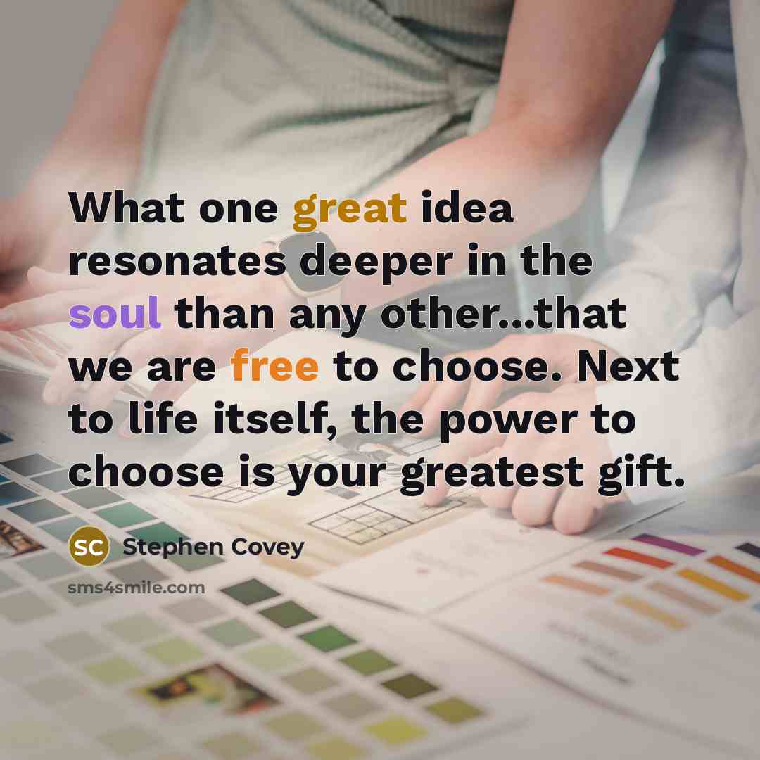 “What one great idea resonates deeper in the soul than any other...that we are free to choose. Next to life itself, the power to choose is your greatest gift.” quote by Stephen Covey