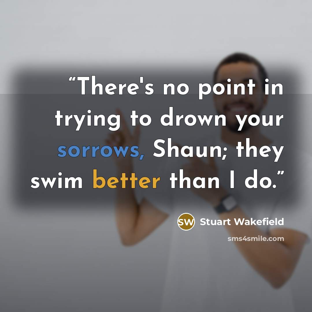 “There's no point in trying to drown your sorrows, Shaun; they swim better than I do.” quote by Stuart Wakefield